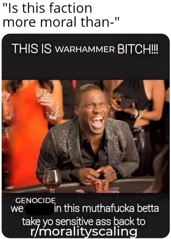 "Is this faction more moral than-" THIS IS WARHAMMER BITCH!!!! GENOCIDE we in this muthafucka betta take yo sensitive ass back to r/moralityscaling
