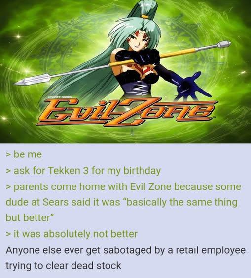 Evil Zaria > be me > ask for Tekken 3 for my birthday > parents come home with Evil Zone because some dude at Sears said it was "basically the same thing but better" > it was absolutely not better Anyone else ever get sabotaged by a retail employee trying to clear dead stock