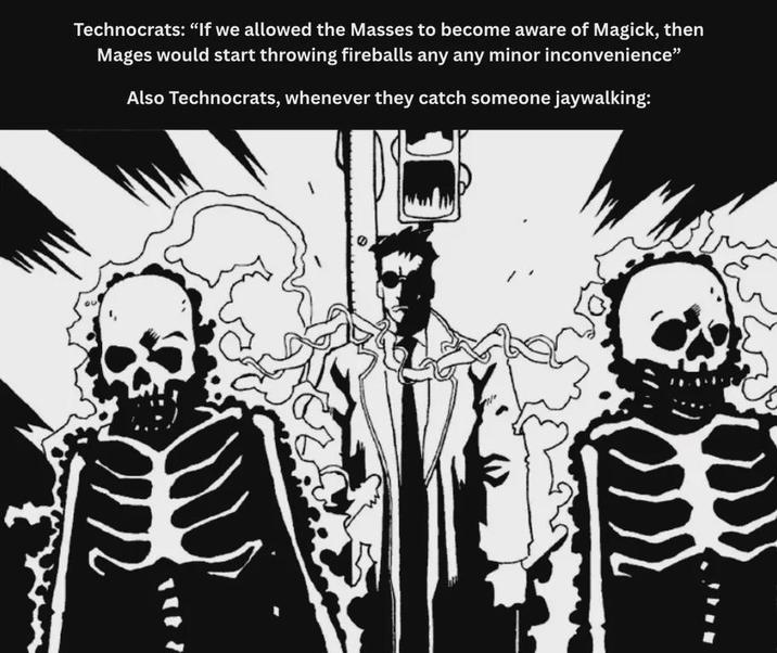 Technocrats: "If we allowed the Masses to become aware of Magick, then Mages would start throwing fireballs any any minor inconvenience" Also Technocrats, whenever they catch someone jaywalking: