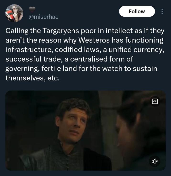 @miserhae Follow Calling the Targaryens poor in intellect as if they aren't the reason why Westeros has functioning infrastructure, codified laws, a unified currency, successful trade, a centralised form of governing, fertile land for the watch to sustain themselves, etc. CC 습