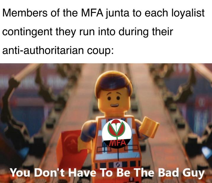 Members of the MFA junta to each loyalist contingent they run into during their anti-authoritarian coup: MFA You Don't Have To Be The Bad Guy