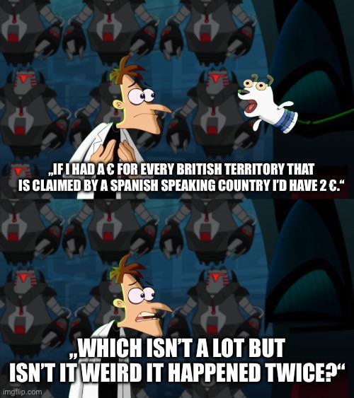 „IF I HAD AC FOR EVERY BRITISH TERRITORY THAT IS CLAIMED BY A SPANISH SPEAKING COUNTRY I'D HAVE 2 €.“ „WHICH ISN'T A LOT BUT ISN'T IT WEIRD IT HAPPENED TWICE?" imgflip.com