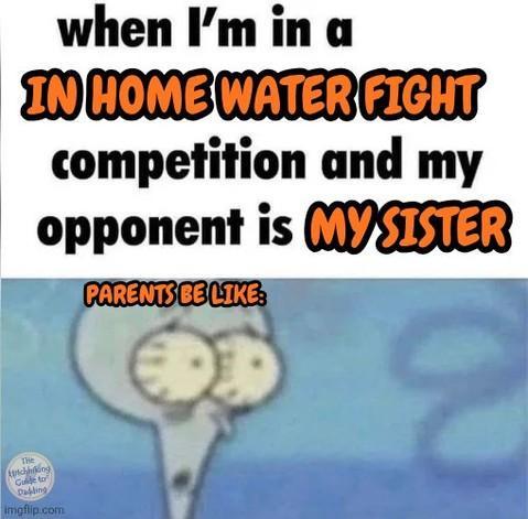 when I'm in a IN HOME WATER FIGHT competition and my opponent is MY SISTER PARENTS BE LIKE The trichhiking Go to Dabling imgflip.com