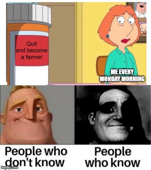 Quit and become a farmer ME EVERY MONDAY MORNING People who don't know imgflip.com People who know
