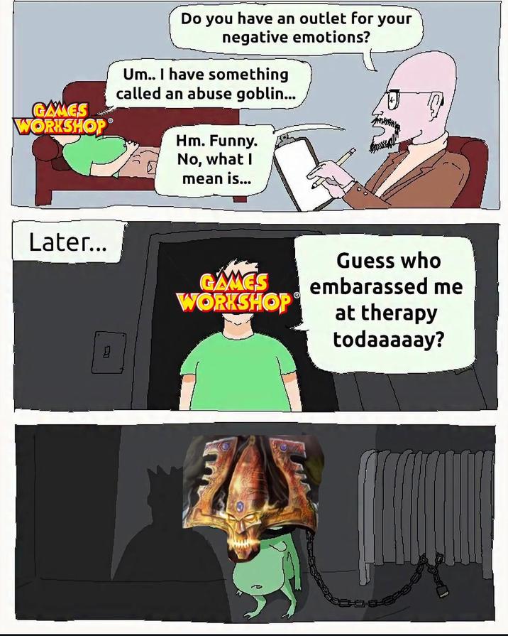 GAMES WORKSHOP Later... Do you have an outlet for your negative emotions? Um.. I have something called an abuse goblin... Hm. Funny. No, what I mean is... GAMES WORKSHOP Guess who embarassed me at therapy todaaaaay?