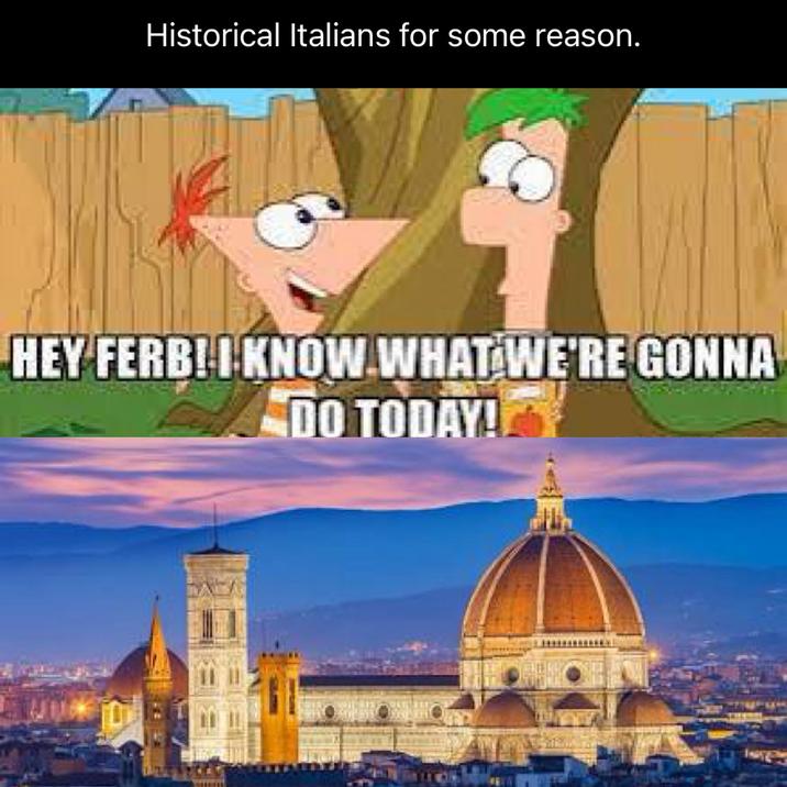 Historical Italians for some reason. HEY FERB! I KNOW WHAT WE'RE GONNA DO TODAY!