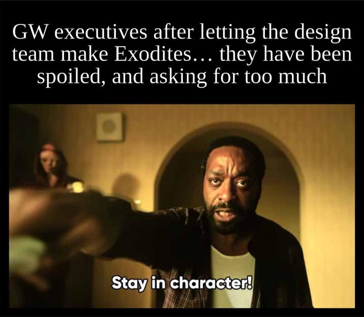 GW executives after letting the design team make Exodites... they have been spoiled, and asking for too much Stay in character!