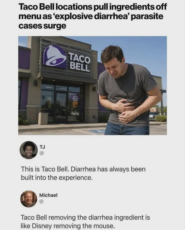 Taco Bell locations pull ingredients off menu as 'explosive diarrhea' parasite cases surge TACO BELL TJ NDE NACHO FRIES This is Taco Bell. Diarrhea has always been built into the experience. Michael Taco Bell removing the diarrhea ingredient is like Disney removing the mouse.