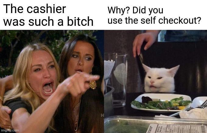 The cashier was such a bitch Why? Did you use the self checkout? imgflip.com