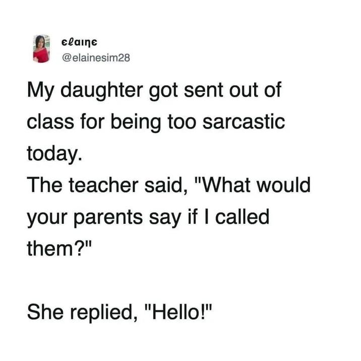 elaine @elainesim28 My daughter got sent out of class for being too sarcastic today. The teacher said, "What would your parents say if I called them?" She replied, "Hello!"