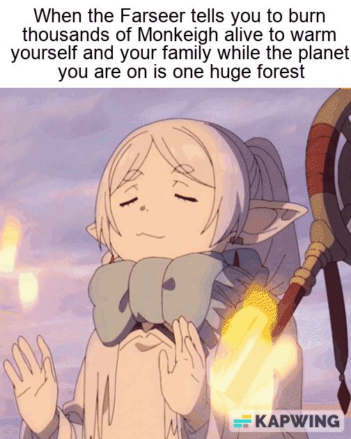 When the Farseer tells you to burn thousands of Monkeigh alive to warm yourself and your family while the planet you are on is one huge forest KAPWING