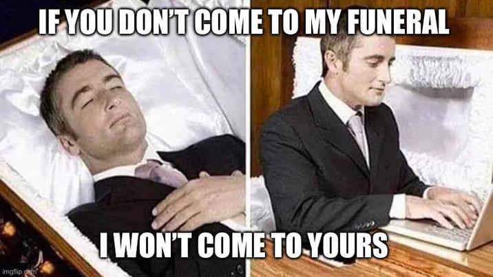 IF YOU DON'T COME TO MY FUNERAL imgflip.com I WON'T COME TO YOURS