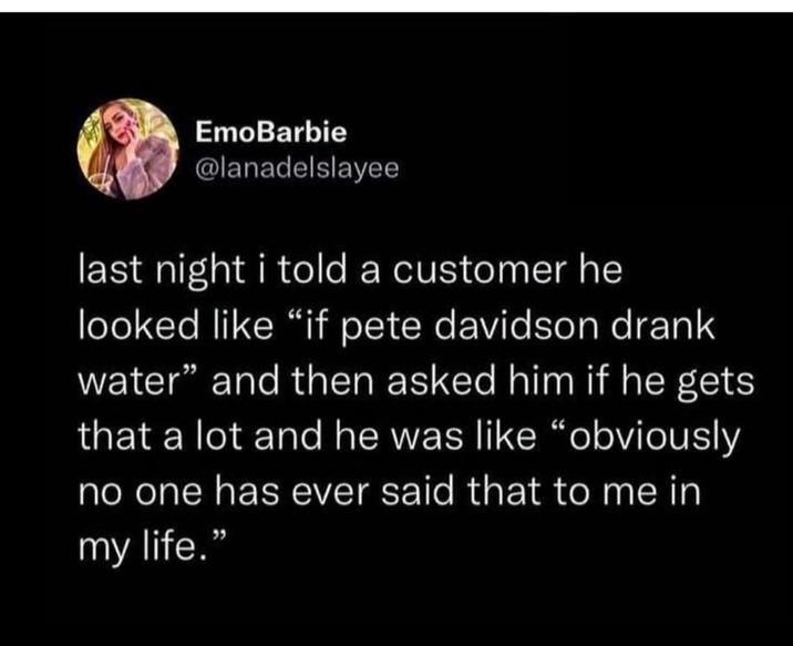 EmoBarbie @lanadelslayee last night i told a customer he looked like "if pete davidson drank water" and then asked him if he gets that a lot and he was like "obviously no one has ever said that to me in my life."