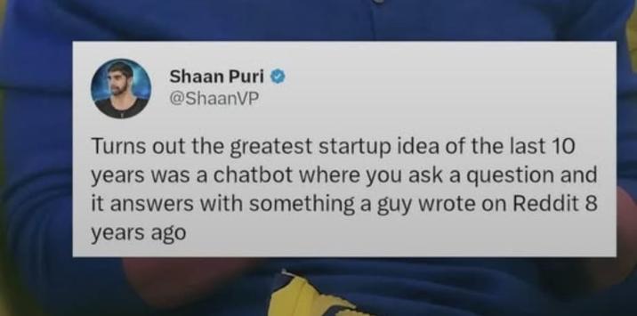 Shaan Puri @ShaanVP Turns out the greatest startup idea of the last 10 years was a chatbot where you ask a question and it answers with something a guy wrote on Reddit 8 years ago