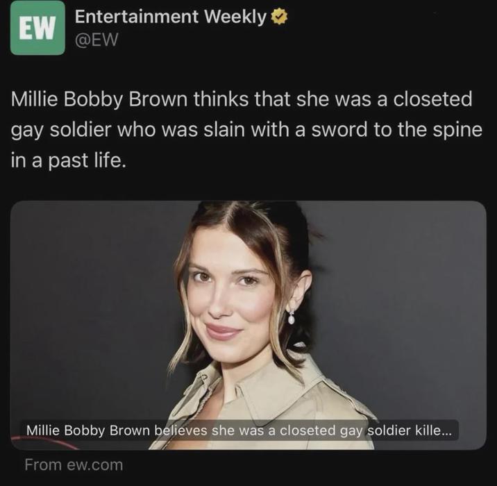 Entertainment Weekly ❤ EW @EW Millie Bobby Brown thinks that she was a closeted gay soldier who was slain with a sword to the spine in a past life. Millie Bobby Brown believes she was a closeted gay soldier kille... From ew.com