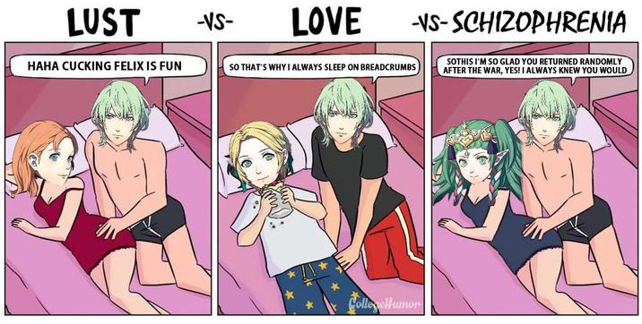 LUST -VS- LOVE HAHA CUCKING FELIX IS FUN SO THAT'S WHY I ALWAYS SLEEP ON BREADCRUMBS -VS-SCHIZOPHRENIA CollegeHumor SOTHIS I'M SO GLAD YOU RETURNED RANDOMLY AFTER THE WAR, YES! I ALWAYS KNEW YOU WOULD