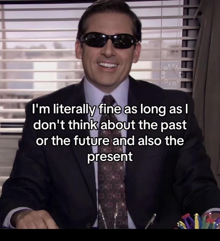 OFFIC I'm literally fine as long as I don't think about the past or the future and also the present IN