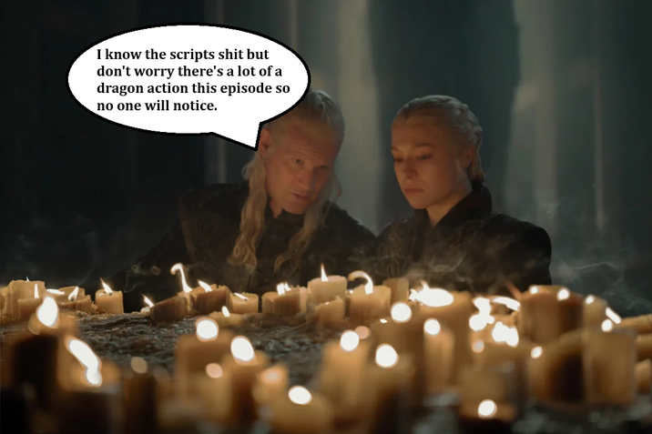 I know the scripts s--- but don't worry there's a lot of a dragon action this episode so no one will notice.