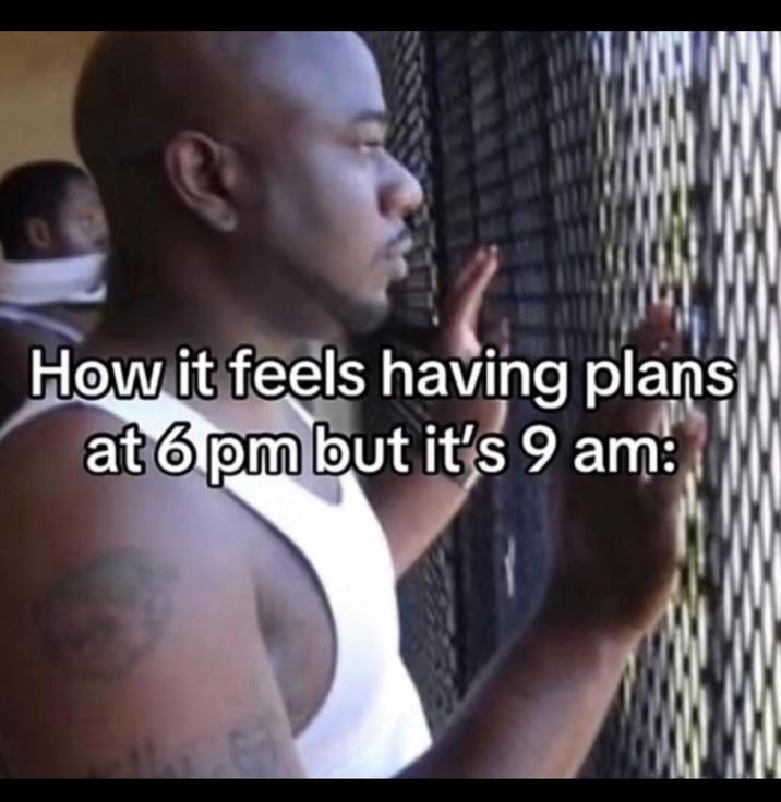 C How it feels having plans at 6 pm but it's 9 am: