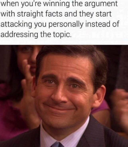 when you're winning the argument with straight facts and they start attacking you personally instead of addressing the topic.