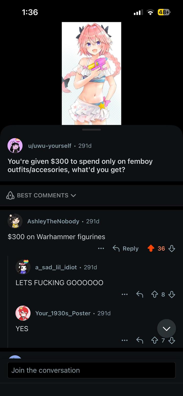 1:36 484 u/uwu-yourself • 291d You're given $300 to spend only on femboy outfits/accesories, what'd you get? BEST COMMENTS AshleyTheNobody • 291d $300 on Warhammer figurines a_sad_lil_idiot • 291d LETS F------ GOOOOOO YES Your_1930s_Poster • 291d Join the conversation Reply 36 8 3