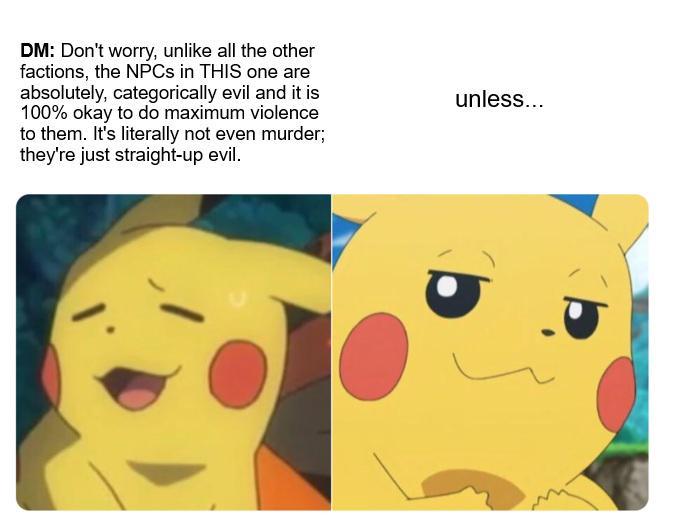 DM: Don't worry, unlike all the other factions, the NPCs in THIS one are absolutely, categorically evil and it is 100% okay to do maximum violence to them. It's literally not even murder; they're just straight-up evil. unless... -