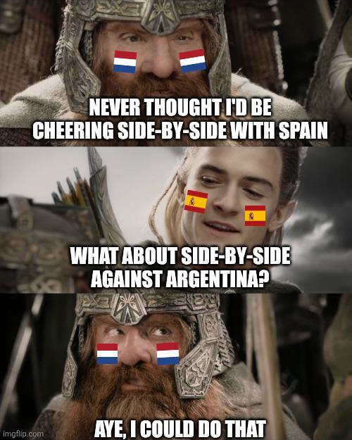 NEVER THOUGHT I'D BE CHEERING SIDE-BY-SIDE WITH SPAIN 29.8 WHAT ABOUT SIDE-BY-SIDE AGAINST ARGENTINA? imgflip.com AYE, I COULD DO THAT
