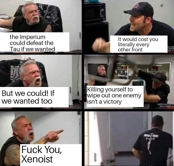 the Imperium could defeat the Tau if we wanted It would cost you literally every other front obne. MUNG But we could! If we wanted too Killing yourself to wipe out one enemy isn't a victory F--- You, Xenoist