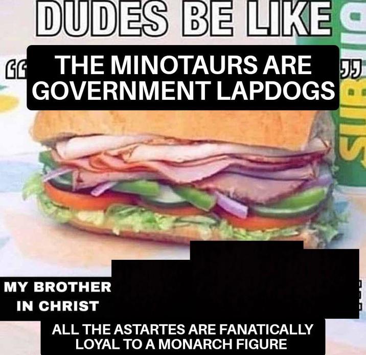 DUDES BE LIKE C GG THE MINOTAURS ARE 55 GOVERNMENT LAPDOGS MY BROTHER IN CHRIST ALL THE ASTARTES ARE FANATICALLY LOYAL TO A MONARCH FIGURE