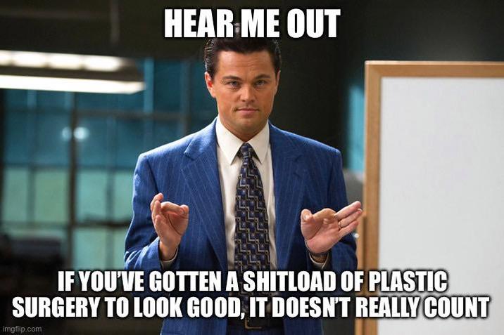 HEAR ME OUT IF YOU'VE GOTTEN A SHITLOAD OF PLASTIC SURGERY TO LOOK GOOD, IT DOESN'T REALLY COUNT imgflip.com