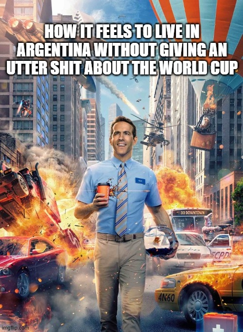 HOW IT FEELS TO LIVE IN ARGENTINA WITHOUT GIVING AN UTTER S--- ABOUT THE WORLD CUP imgflip.com 4N60 33 DOWNTOWN ECPD