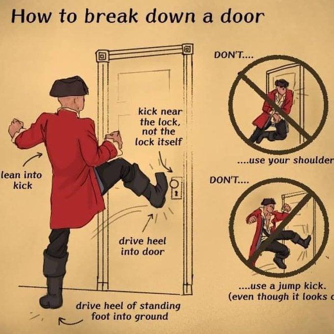 How to break down a door lean into kick 回 kick near the lock, not the lock itself 71 drive heel into door drive heel of standing foot into ground DON'T.... ....use your shoulder DON'T.... ....use a jump kick. (even though it looks c