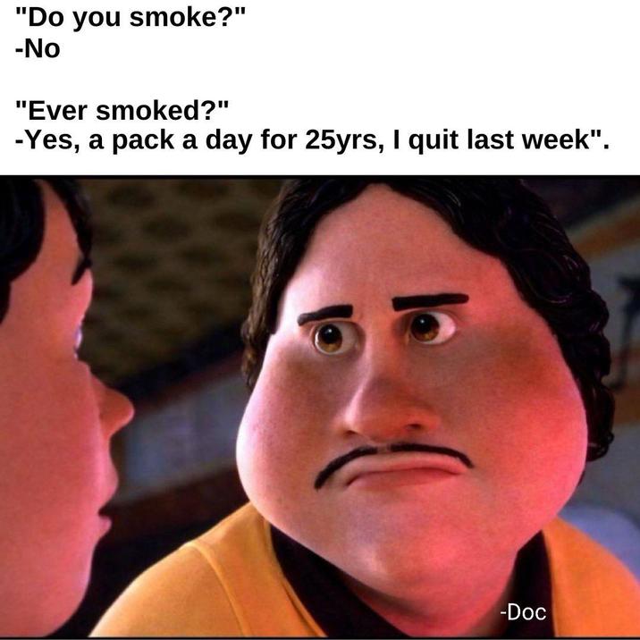 "Do you smoke?" -No "Ever smoked?" -Yes, a pack a day for 25yrs, I quit last week". -Doc