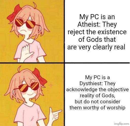 My PC is an Atheist: They reject the existence of Gods that are very clearly real My PC is a Dysthiest: They acknowledge the objective reality of Gods, but do not consider them worthy of worship imgflip.com