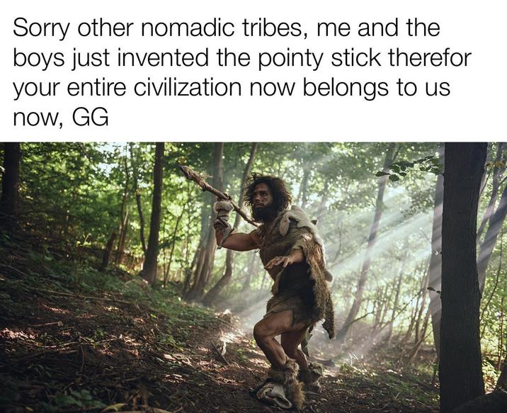 Sorry other nomadic tribes, me and the boys just invented the pointy stick therefor your entire civilization now belongs to us now, GG
