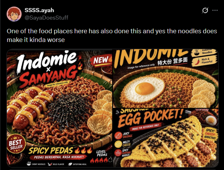 SSSS.ayah @SayaDoesStuff One of the food places here has also done this and yes the noodles does make it kinda worse Indomie SAMYANG Image for reference only NEW INDOMIE Image for reference only 特大份 营多面 Indone Noodles Rich & Flavorful SAVON EGG POCKET! JUICY SAUSAGE IMAGE FOR REFERENCE ONLY SPICY! CHEESY! ADDICTIVE! BEST SELLER SPICY PEDAS 222 PEDAS BEREMPAH, RASA NIKMAT! CHEWY NOODLES BOLD FLAVOR SATISFYING MEAL MELTY CHEESE LEVEL SPICY PEDAS CAMANG NOODLES 66660
