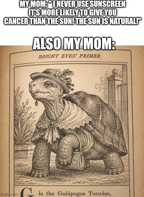 MY MOM: "I NEVER USE SUNSCREEN IT'S MORE LIKELY TO GIVE YOU CANCER THAN THE SUN! THE SUN IS NATURAL!" ALSO MY MOM: BRIGHT EYES' PRIMER. imgflip.com is the Galápagos Tortoise,