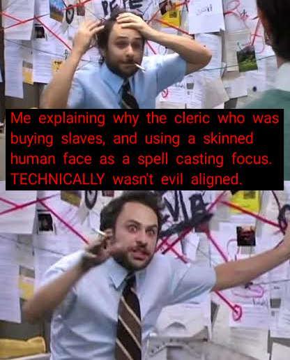Me explaining why the cleric who was buying slaves, and using a skinned human face as a spell casting focus. TECHNICALLY wasn't evil aligned.