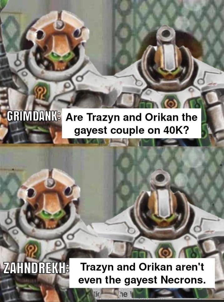 GRIMDANK Are Trazyn and Orikan the gayest couple on 40K? ZAHNDREKH: Trazyn and Orikan aren't even the gayest Necrons. he