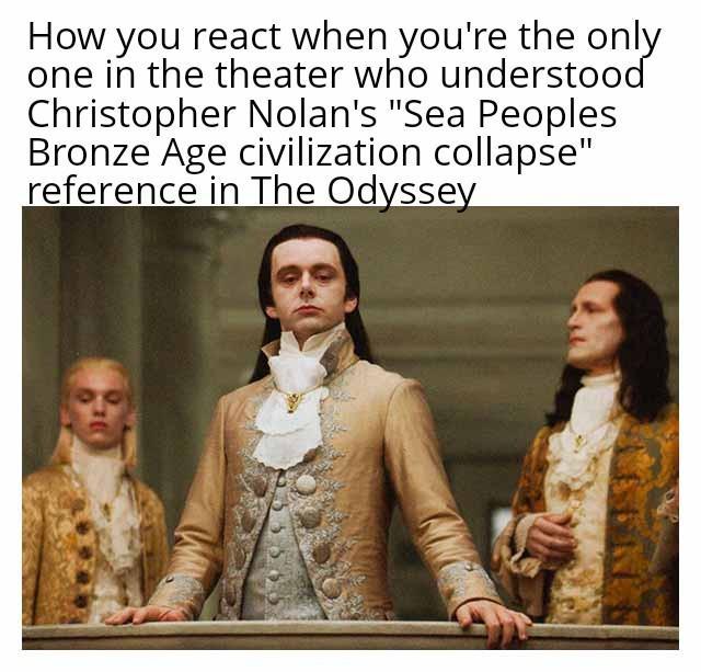 How you react when you're the only one in the theater who understood Christopher Nolan's "Sea Peoples Bronze Age civilization collapse" reference in The Odyssey