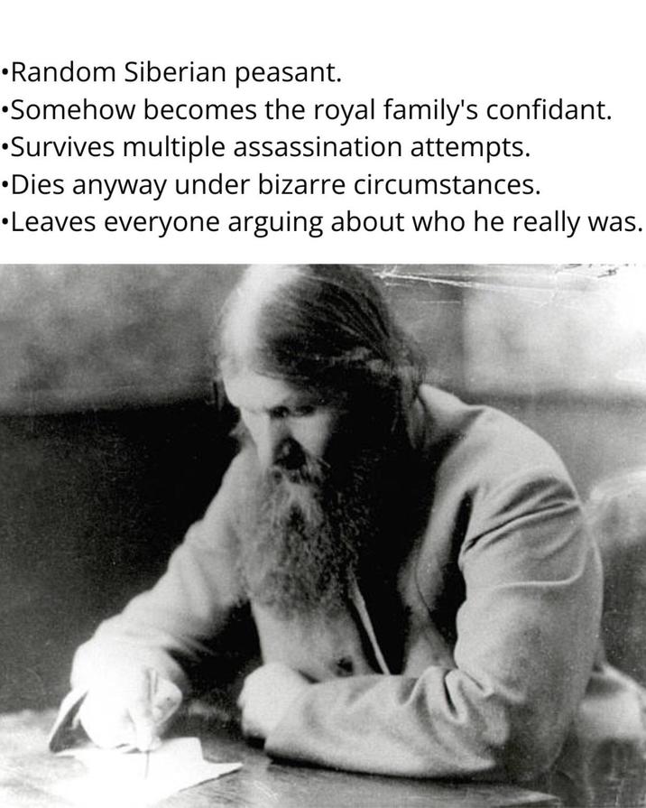 •Random Siberian peasant. •Somehow becomes the royal family's confidant. •Survives multiple assassination attempts. •Dies anyway under bizarre circumstances. •Leaves everyone arguing about who he really was.