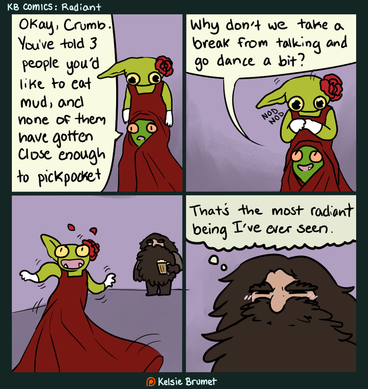 KB Comics: Radiant Okay, Crumb. You've told 3 people you'd like to eat mud, and none of them have gotten Close enough to pickpocket Why don't we take a break from talking and go dance a bit? NOD NOD That's the most radiant being I've ever seen. Kelsie Brumet