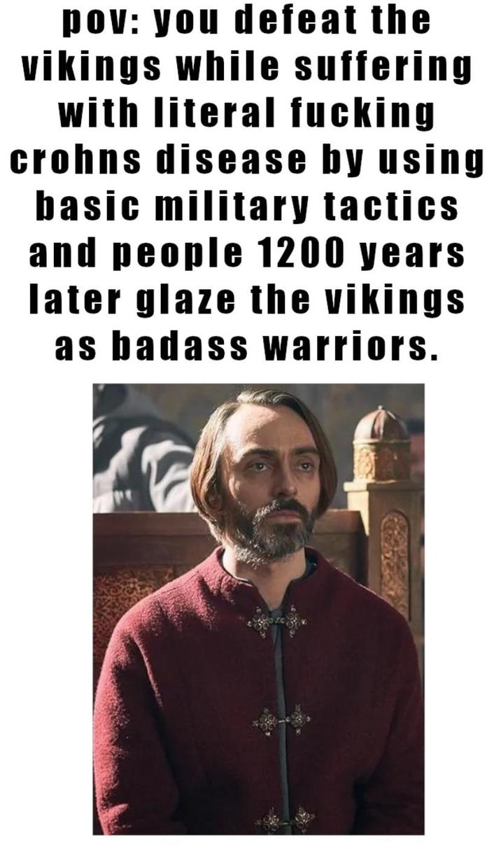 pov: you defeat the vikings while suffering with literal f------ crohns disease by using basic military tactics and people 1200 years later glaze the vikings as badass warriors.