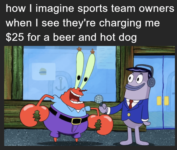 how I imagine sports team owners when I see they're charging me $25 for a beer and hot dog