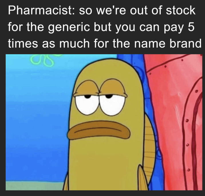 Pharmacist: so we're out of stock for the generic but you can pay 5 times as much for the name brand