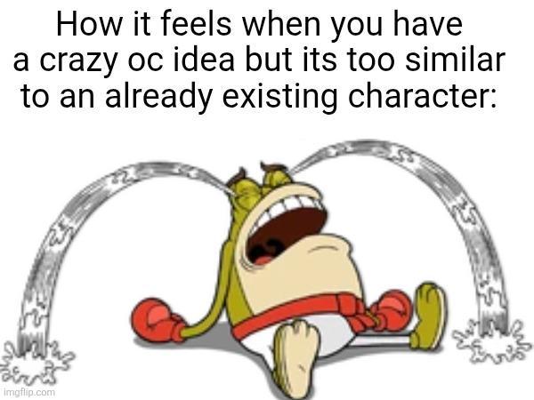 How it feels when you have a crazy oc idea but its too similar to an already existing character: sines Imgflip.com
