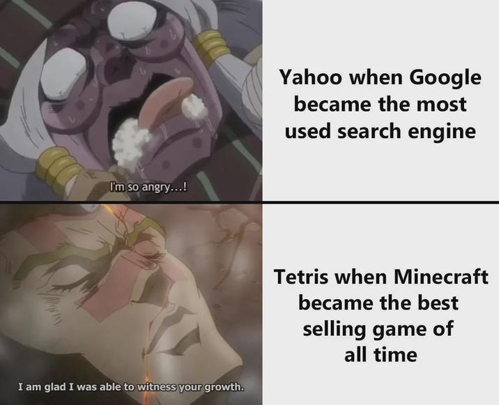 I'm so angry...! I am glad I was able to witness your growth. Yahoo when Google became the most used search engine Tetris when Minecraft became the best selling game of all time