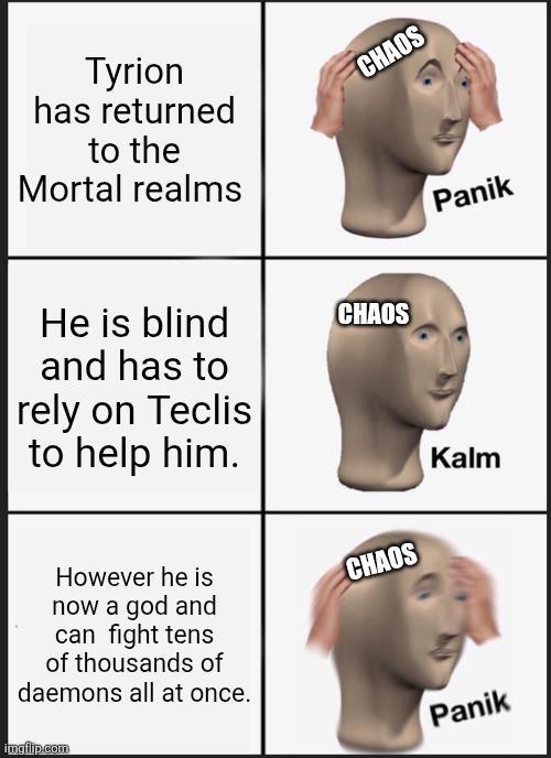 Tyrion has returned to the Mortal realms He is blind and has to rely on Teclis to help him. CHAOS CHAOS However he is now a god and CHAOS can fight tens of thousands of daemons all at once. imgflip.com Panik Kalm Panik