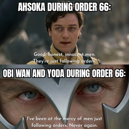 AHSOKA DURING ORDER 66: Good, honest, innocent men. They're just following orders. OBI WAN AND YODA DURING ORDER 66: I've been at the mercy of men just following orders. Never again.