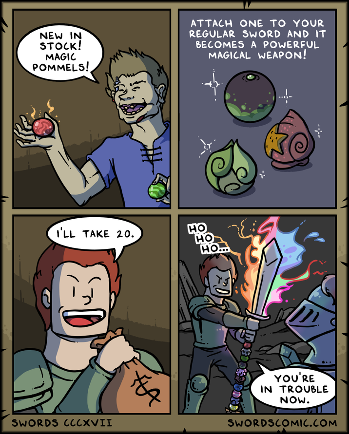 NEW IN STOCK! MAGIC POMMELS! ATTACH ONE TO YOUR REGULAR SWORD AND IT BECOMES A POWERFUL MAGICAL WEAPON! HO... I'LL TAKE 20. HO HO SWORDS CCCXVII -;-- YOU'RE IN TROUBLE NOW. SWORDSCOMIC.COM